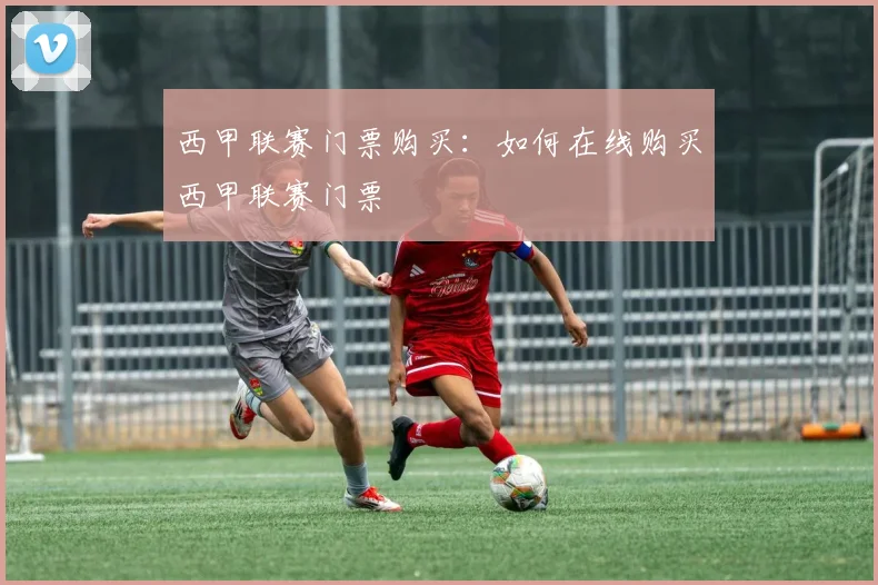 西甲联赛门票购买：如何在线购买西甲联赛门票