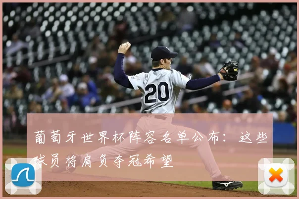 葡萄牙世界杯阵容名单公布:这些球员将肩负夺冠希望