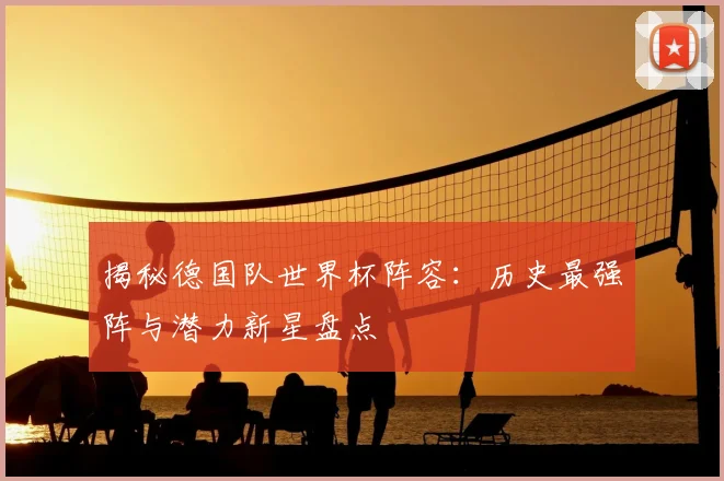 揭秘德国队世界杯阵容：历史最强阵与潜力新星盘点
