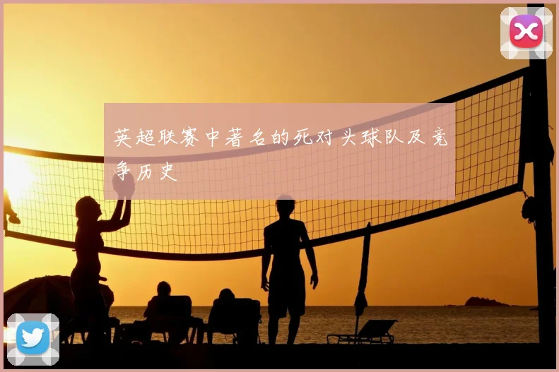 英超联赛中著名的死对头球队及竞争历史