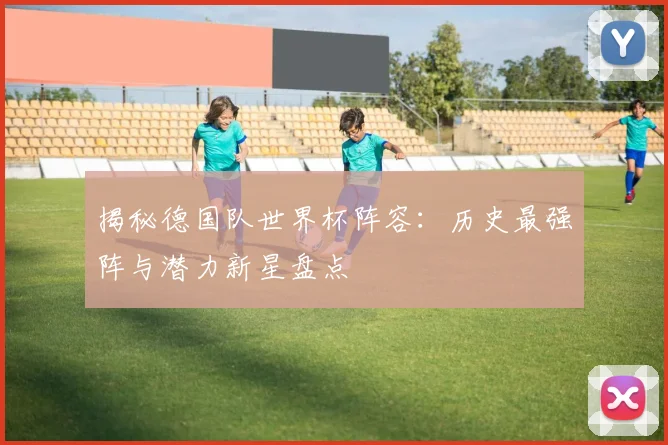 揭秘德国队世界杯阵容:历史最强阵与潜力新星盘点
