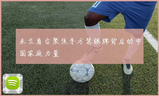 米兰看台聚焦李方慧银牌背后的中国家庭力量